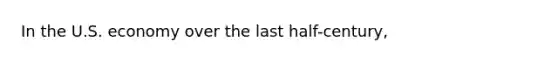 In the U.S. economy over the last half-century,