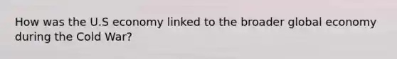How was the U.S economy linked to the broader global economy during the Cold War?