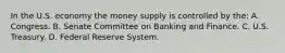 In the U.S. economy the money supply is controlled by the: A. Congress. B. Senate Committee on Banking and Finance. C. U.S. Treasury. D. Federal Reserve System.