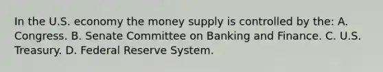 In the U.S. economy the money supply is controlled by the: A. Congress. B. Senate Committee on Banking and Finance. C. U.S. Treasury. D. Federal Reserve System.