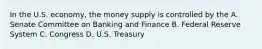 In the U.S. economy, the money supply is controlled by the A. Senate Committee on Banking and Finance B. Federal Reserve System C. Congress D. U.S. Treasury