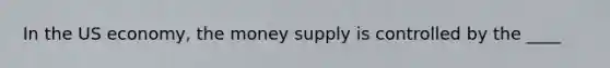 In the US economy, the money supply is controlled by the ____