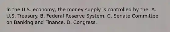 In the U.S. economy, the money supply is controlled by the: A. U.S. Treasury. B. Federal Reserve System. C. Senate Committee on Banking and Finance. D. Congress.