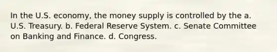 In the U.S. economy, the money supply is controlled by the a. U.S. Treasury. b. Federal Reserve System. c. Senate Committee on Banking and Finance. d. Congress.