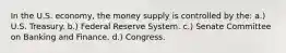 In the U.S. economy, the money supply is controlled by the: a.) U.S. Treasury. b.) Federal Reserve System. c.) Senate Committee on Banking and Finance. d.) Congress.