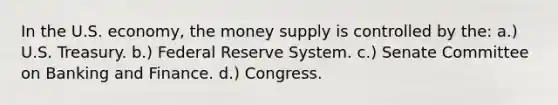 In the U.S. economy, the money supply is controlled by the: a.) U.S. Treasury. b.) Federal Reserve System. c.) Senate Committee on Banking and Finance. d.) Congress.