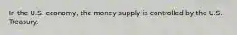 In the U.S. economy, the money supply is controlled by the U.S. Treasury.