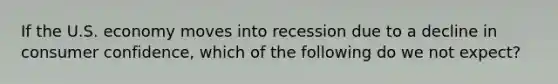 If the U.S. economy moves into recession due to a decline in consumer confidence, which of the following do we not expect?
