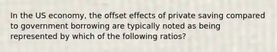 In the US economy, the offset effects of private saving compared to government borrowing are typically noted as being represented by which of the following ratios?