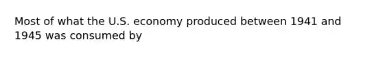 Most of what the U.S. economy produced between 1941 and 1945 was consumed by