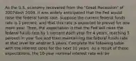 As the U.S. economy recovered from the​ "Great Recession" of 2007dash ​2009, it was widely anticipated that the Fed would raise the federal funds rate. Suppose the current federal funds rate is 1​ percent, and that this rate is expected to prevail for one more year.​ Then, the expectation is that the Fed will raise the federal funds rate by 1 percent each year for 4​ years, reaching 5 percent in year five and then maintaining the federal funds rate at that level for another 5 years. Complete the following table with the interest rates for the next 10 years. As a result of these​ expectations, the​ 10-year nominal interest rate will be