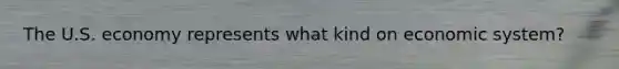 The U.S. economy represents what kind on economic system?