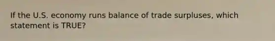 If the U.S. economy runs balance of trade surpluses, which statement is TRUE?