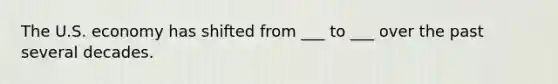 The U.S. economy has shifted from ___ to ___ over the past several decades.