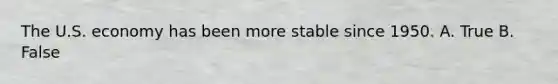 The U.S. economy has been more stable since 1950. A. True B. False