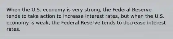 When the U.S. economy is very strong, the Federal Reserve tends to take action to increase interest rates, but when the U.S. economy is weak, the Federal Reserve tends to decrease interest rates.