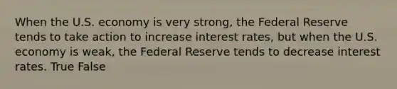 When the U.S. economy is very strong, the Federal Reserve tends to take action to increase interest rates, but when the U.S. economy is weak, the Federal Reserve tends to decrease interest rates. True False