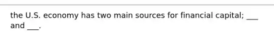 the U.S. economy has two main sources for financial capital; ___ and ___.