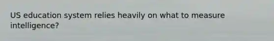 US education system relies heavily on what to measure intelligence?
