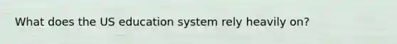 What does the US education system rely heavily on?