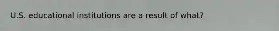 U.S. educational institutions are a result of what?