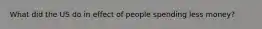 What did the US do in effect of people spending less money?