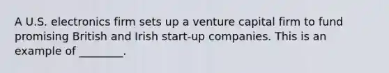 A U.S. electronics firm sets up a venture capital firm to fund promising British and Irish start-up companies. This is an example of ________.