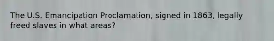 The U.S. Emancipation Proclamation, signed in 1863, legally freed slaves in what areas?