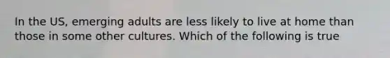 In the US, emerging adults are less likely to live at home than those in some other cultures. Which of the following is true