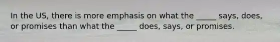 In the US, there is more emphasis on what the _____ says, does, or promises than what the _____ does, says, or promises.