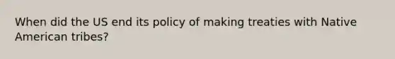 When did the US end its policy of making treaties with Native American tribes?