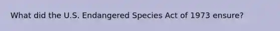 What did the U.S. Endangered Species Act of 1973 ensure?