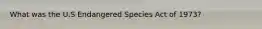 What was the U.S Endangered Species Act of 1973?