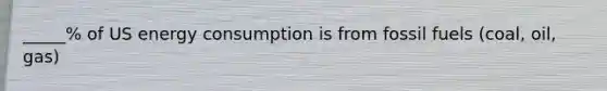 _____% of US energy consumption is from fossil fuels (coal, oil, gas)
