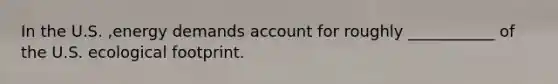 In the U.S. ,energy demands account for roughly ___________ of the U.S. ecological footprint.
