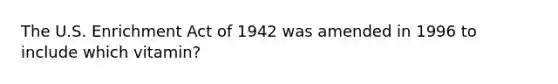 The U.S. Enrichment Act of 1942 was amended in 1996 to include which vitamin?