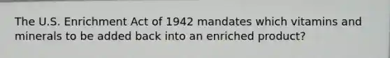 The U.S. Enrichment Act of 1942 mandates which vitamins and minerals to be added back into an enriched product?