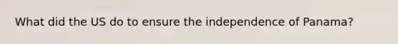 What did the US do to ensure the independence of Panama?