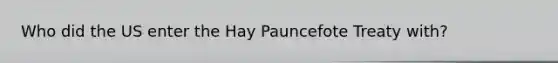 Who did the US enter the Hay Pauncefote Treaty with?