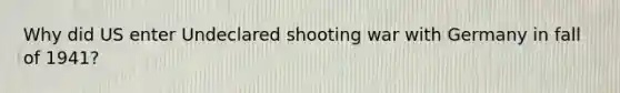 Why did US enter Undeclared shooting war with Germany in fall of 1941?