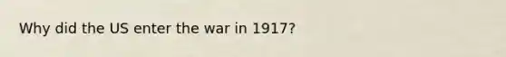 Why did the US enter the war in 1917?