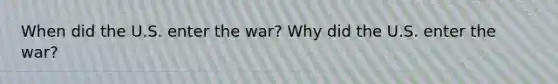 When did the U.S. enter the war? Why did the U.S. enter the war?