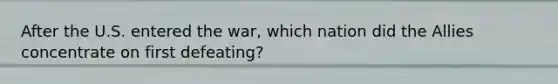 After the U.S. entered the war, which nation did the Allies concentrate on first defeating?