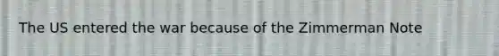 The US entered the war because of the Zimmerman Note