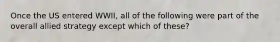 Once the US entered WWII, all of the following were part of the overall allied strategy except which of these?