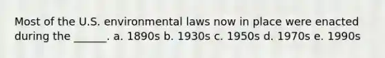 Most of the U.S. environmental laws now in place were enacted during the ______. a. 1890s b. 1930s c. 1950s d. 1970s e. 1990s