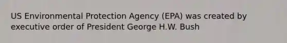 US Environmental Protection Agency (EPA) was created by executive order of President George H.W. Bush