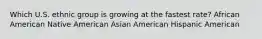 Which U.S. ethnic group is growing at the fastest rate? African American Native American Asian American Hispanic American