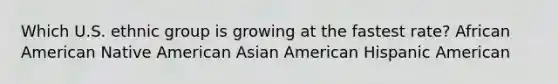 Which U.S. ethnic group is growing at the fastest rate? African American Native American Asian American Hispanic American