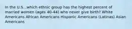 In the U.S. ,which ethnic group has the highest percent of married women (ages 40-44) who never give birth? White Americans African Americans Hispanic Americans (Latinas) Asian Americans